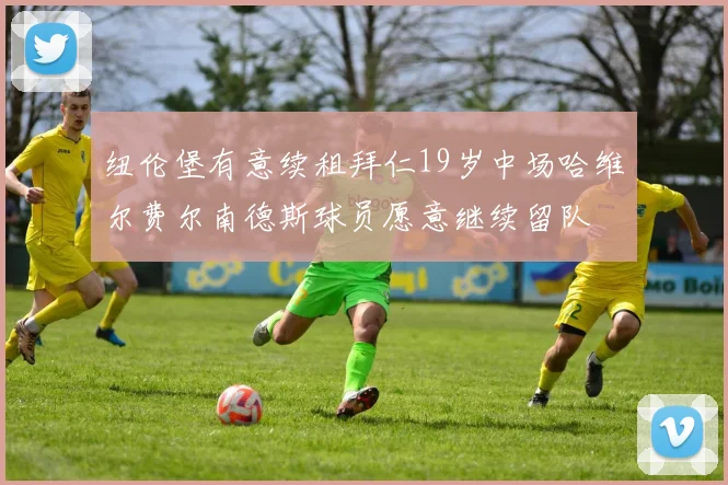 纽伦堡有意续租拜仁19岁中场哈维尔费尔南德斯球员愿意继续留队