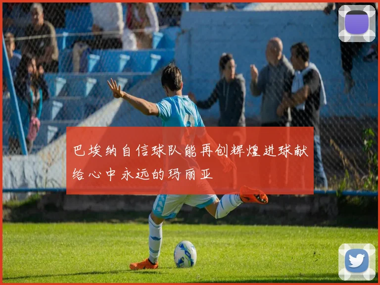 巴埃纳自信球队能再创辉煌进球献给心中永远的玛丽亚
