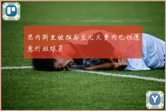 恩内斯里被推荐至尤文费内巴切愿意外租球员