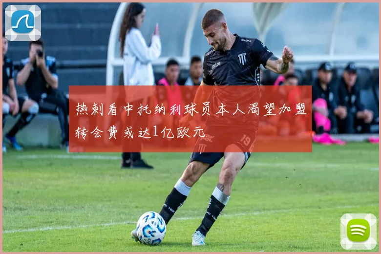 热刺看中托纳利球员本人渴望加盟转会费或达1亿欧元