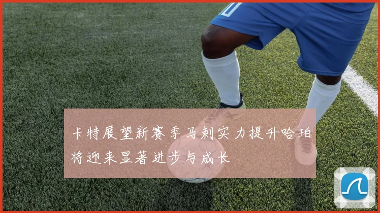 卡特展望新赛季马刺实力提升哈珀将迎来显著进步与成长