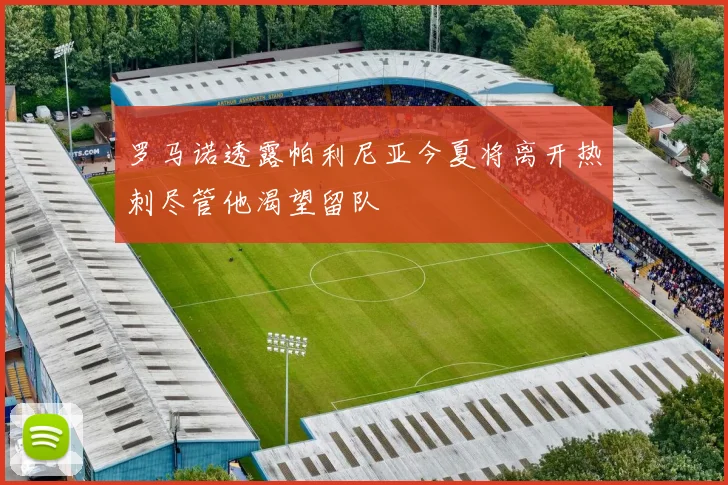 罗马诺透露帕利尼亚今夏将离开热刺尽管他渴望留队
