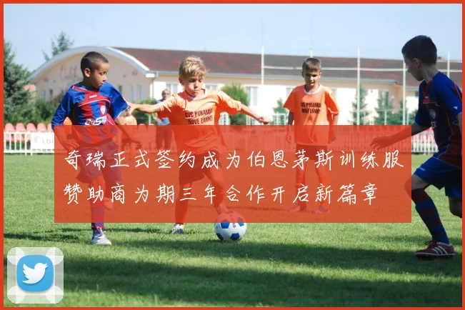 奇瑞正式签约成为伯恩茅斯训练服赞助商为期三年合作开启新篇章