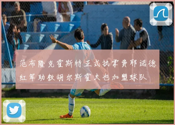 范布隆克霍斯特正式执掌费耶诺德红军助教胡尔斯霍夫也加盟球队