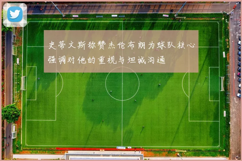 史蒂文斯称赞杰伦布朗为球队核心强调对他的重视与坦诚沟通