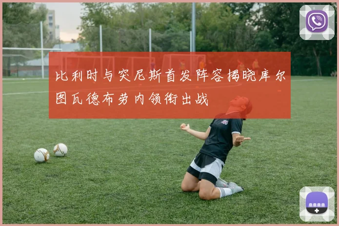 比利时与突尼斯首发阵容揭晓库尔图瓦德布劳内领衔出战