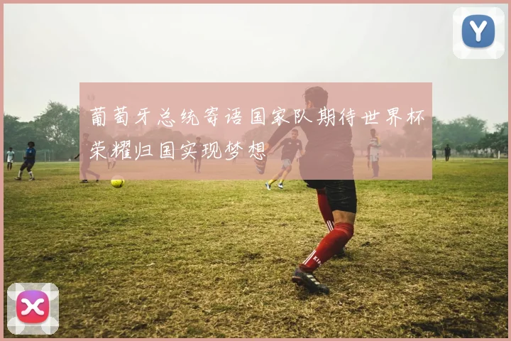 葡萄牙总统寄语国家队期待世界杯荣耀归国实现梦想