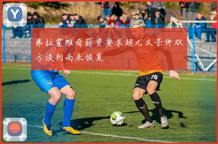 弗拉霍维奇薪资要求超尤文条件双方谈判尚未恢复