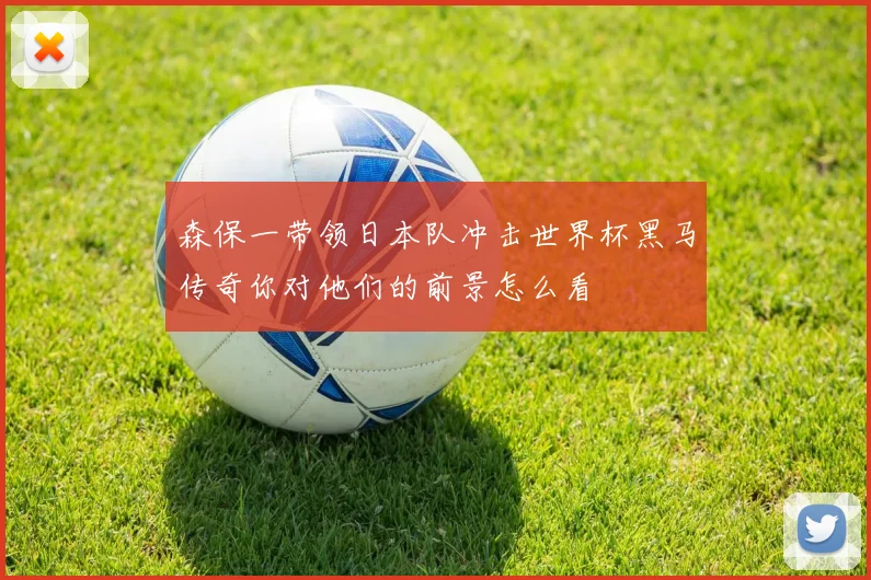 森保一带领日本队冲击世界杯黑马传奇你对他们的前景怎么看