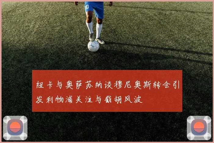 纽卡与奥萨苏纳谈穆尼奥斯转会引发利物浦关注与截胡风波