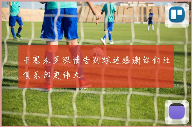卡塞米罗深情告别球迷感谢你们让俱乐部更伟大