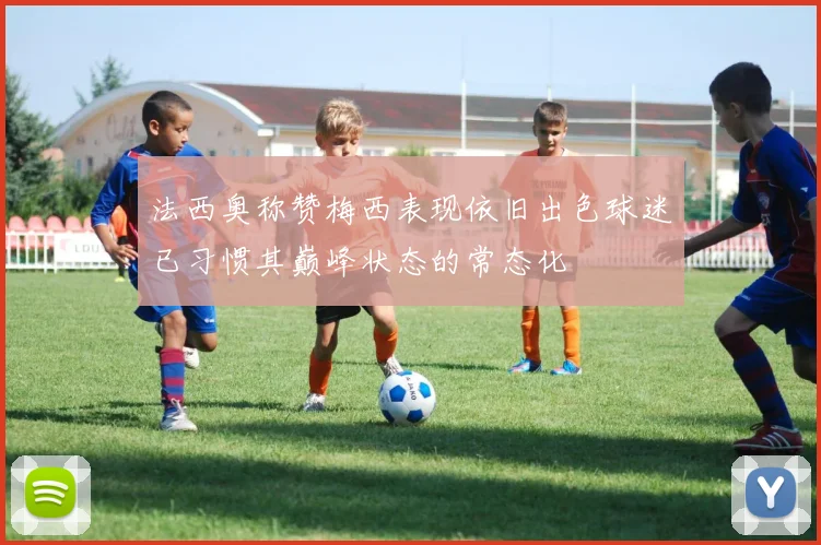 法西奥称赞梅西表现依旧出色球迷已习惯其巅峰状态的常态化