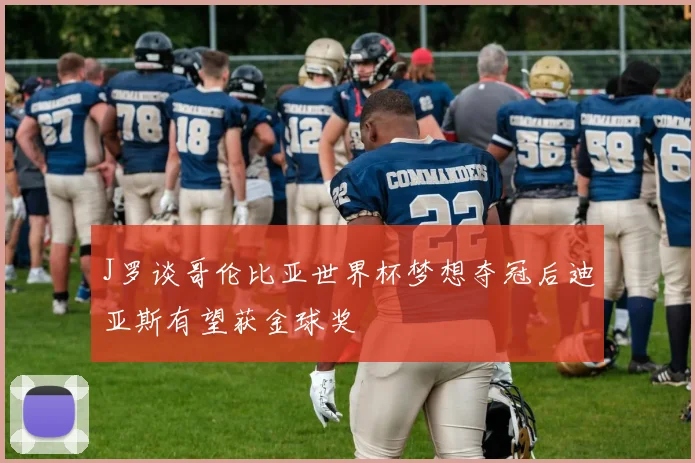 J罗谈哥伦比亚世界杯梦想夺冠后迪亚斯有望获金球奖