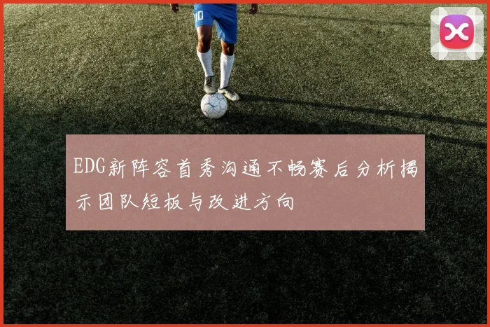 EDG新阵容首秀沟通不畅赛后分析揭示团队短板与改进方向