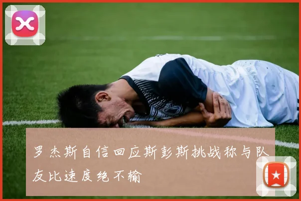 罗杰斯自信回应斯彭斯挑战称与队友比速度绝不输