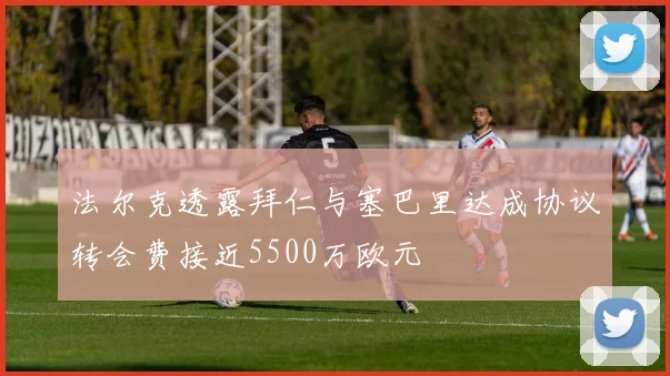 法尔克透露拜仁与塞巴里达成协议转会费接近5500万欧元