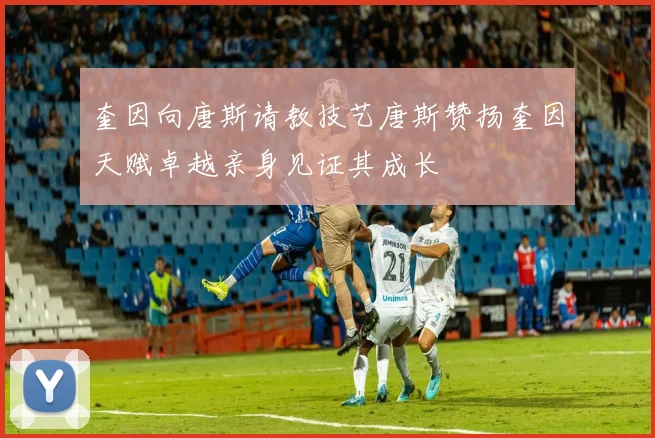 奎因向唐斯请教技艺唐斯赞扬奎因天赋卓越亲身见证其成长