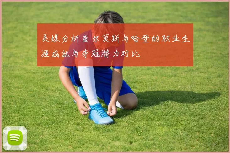 美媒分析查尔莫斯与哈登的职业生涯成就与夺冠潜力对比
