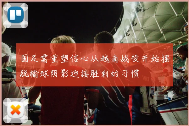 国足需重塑信心从越南战役开始摆脱输球阴影迎接胜利的习惯