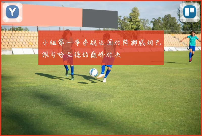 小组第一争夺战法国对阵挪威姆巴佩与哈兰德的巅峰对决