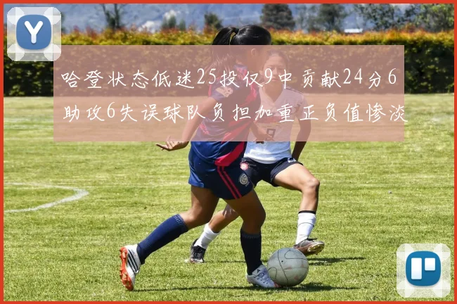 哈登状态低迷25投仅9中贡献24分6助攻6失误球队负担加重正负值惨淡6