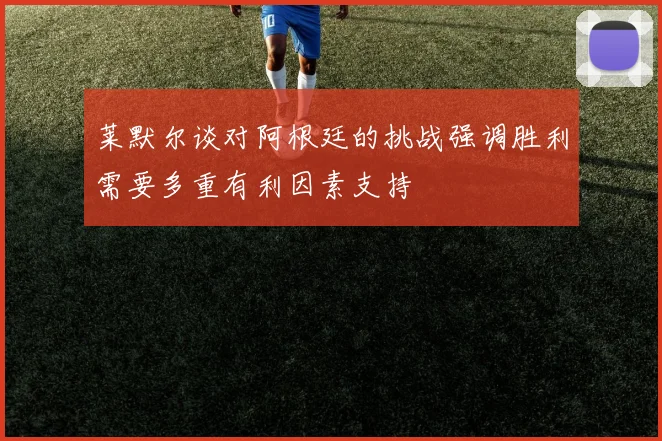 莱默尔谈对阿根廷的挑战强调胜利需要多重有利因素支持