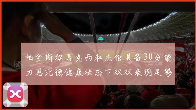 帕金斯称马克西和杰伦具备30分能力恩比德健康状态下双双表现足够