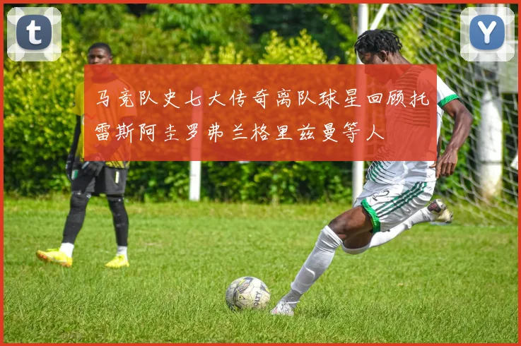 马竞队史七大传奇离队球星回顾托雷斯阿圭罗弗兰格里兹曼等人