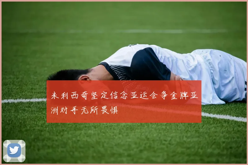 米利西奇坚定信念亚运会争金牌亚洲对手无所畏惧