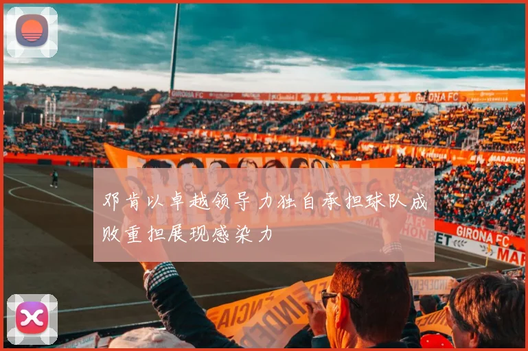邓肯以卓越领导力独自承担球队成败重担展现感染力