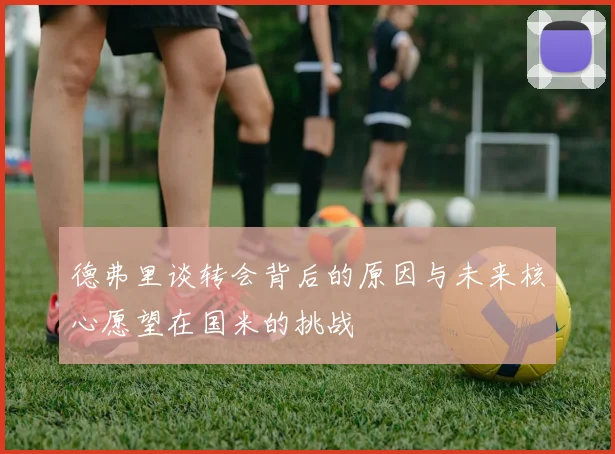 德弗里谈转会背后的原因与未来核心愿望在国米的挑战