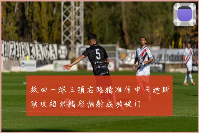 扳回一球三镇右路精准传中卡迪斯助攻绍尔精彩抽射成功破门