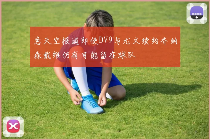 意天空报道即使DV9与尤文续约乔纳森戴维仍有可能留在球队
