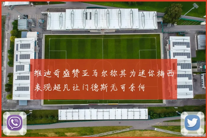 维迪奇盛赞亚马尔称其为迷你梅西表现超凡让门德斯无可奈何